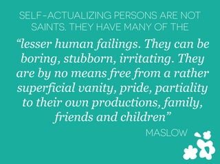 “lesser human failings. They can be
boring, stubborn, irritating. They
are by no means free from a rather
superficial vanity, pride, partiality
to their own productions, family,
friends and children”
MASLOW
SELF-ACTUALIZING PERSONS ARE NOT
SAINTS. THEY HAVE MANY OF THE
 