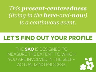 THE SAQ IS DESIGNED TO
MEASURE THE EXTENT TO WHICH
YOU ARE INVOLVED IN THE SELF-
ACTUALIZING PROCESS.
This present-centeredness
(living in the here-and-now)
is a continuous event.
LET’S FIND OUT YOUR PROFILE
 