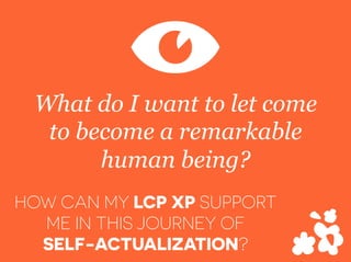 What do I want to let come
to become a remarkable
human being?
V
HOW CAN MY LCP XP SUPPORT
ME IN THIS JOURNEY OF
SELF-ACTUALIZATION?
 