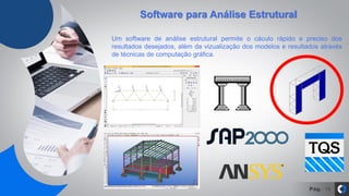 Pág. 14
Software para Análise Estrutural
Um software de análise estrutural permite o cáculo rápido e preciso dos
resultados desejados, além da vizualização dos modelos e resultados através
de técnicas de computação gráfica.
 