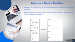 Pág. 28
Livescript e Álgebra Simbólica
• Ambiente de manipulação de equações matemáticas e expressões em forma
simbólica.
• Utilizado para gerar as expressões dos modelos matemáticos que representam
o comportamento das barras.
 