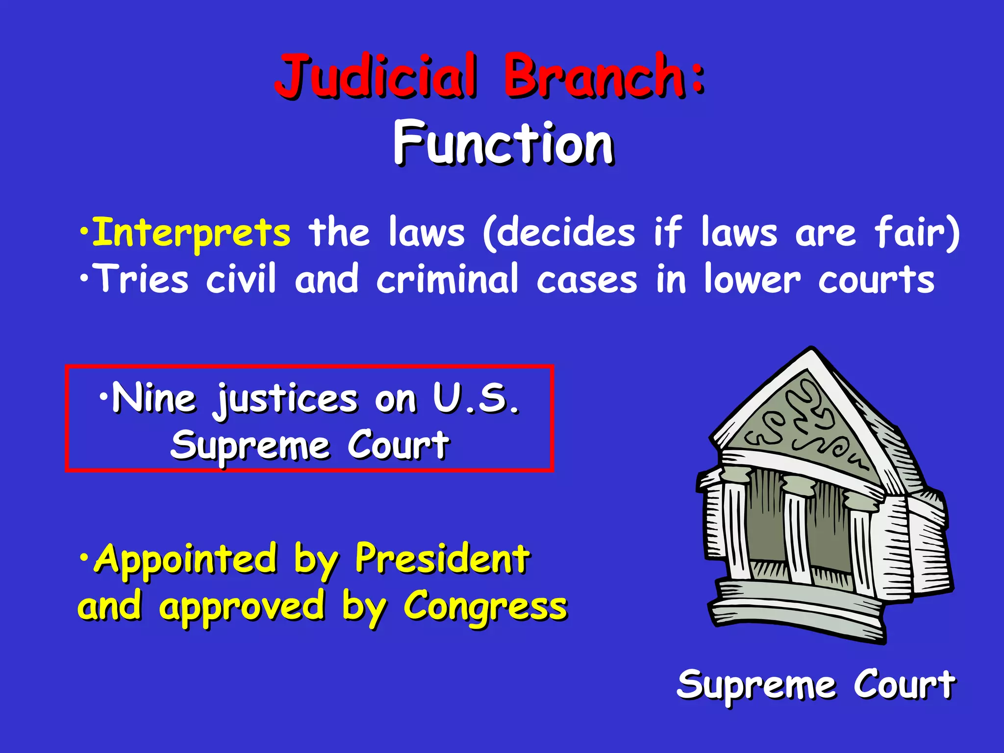 Judicial Branch:  Function Supreme Court Interprets   the laws (decides if laws are fair) Tries civil and criminal cases in lower courts Nine justices on U.S. Supreme Court Appointed   by   President   and   approved   by   Congress 