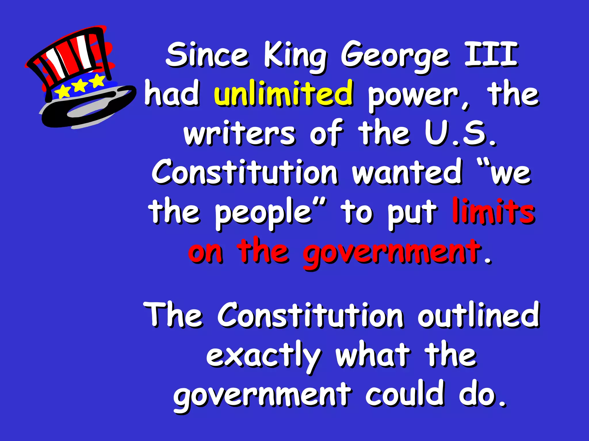 Since King George III had  unlimited  power, the writers of the U.S. Constitution wanted “we the people” to put  limits on the government . The Constitution outlined exactly what the government could do. 