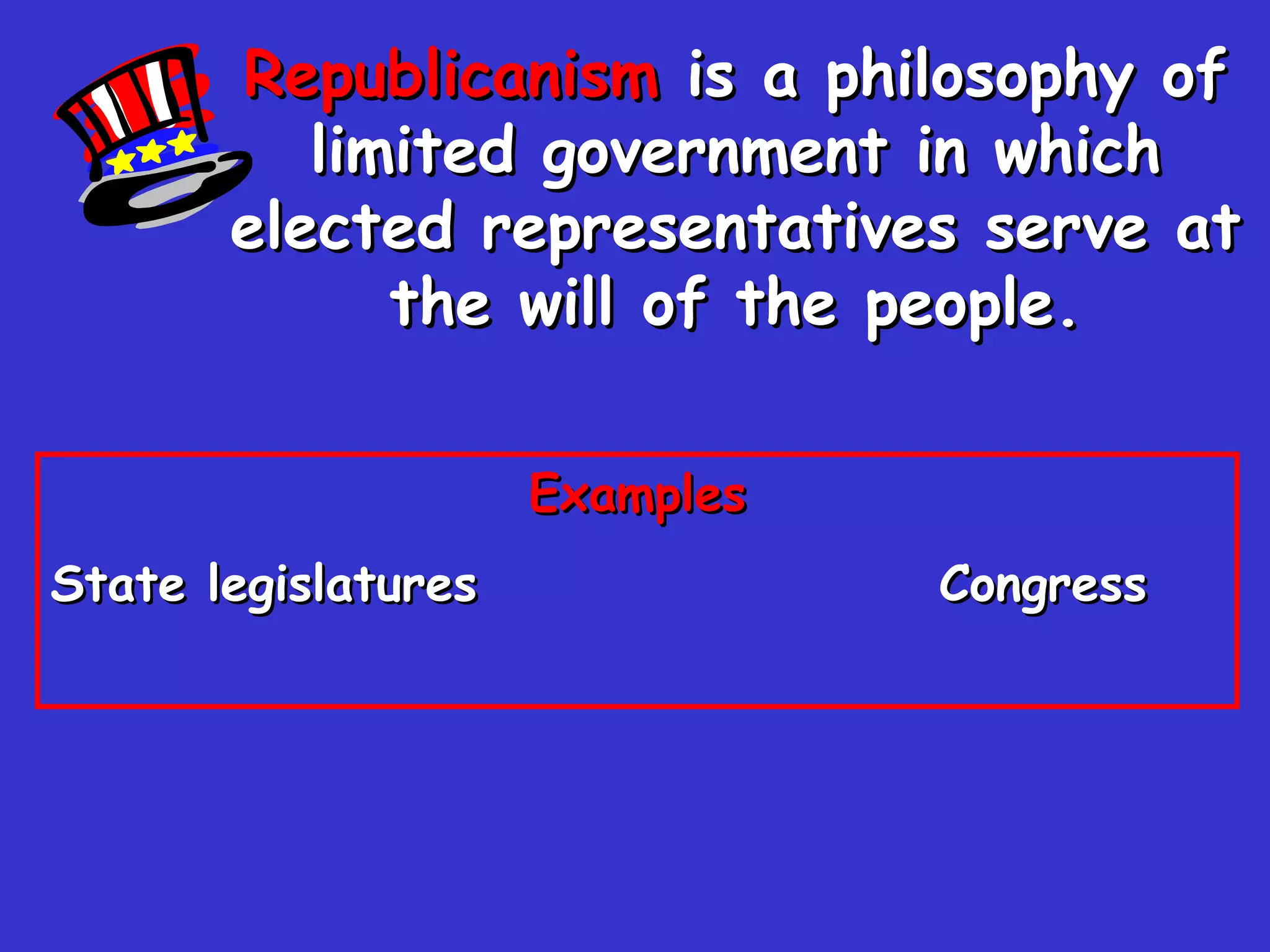 Republicanism  is a philosophy of limited government in which elected representatives serve at the will of the people. Examples State legislatures Congress  