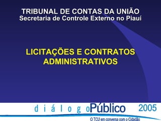 TRIBUNAL DE CONTAS DA UNIÃO
Secretaria de Controle Externo no Piauí




  LICITAÇÕES E CONTRATOS
      ADMINISTRATIVOS
 