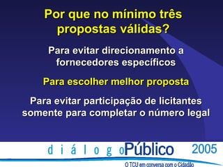 Por que no mínimo três
      propostas válidas?
     Para evitar direcionamento a
      fornecedores específicos
    Para escolher melhor proposta
 Para evitar participação de licitantes
somente para completar o número legal
 