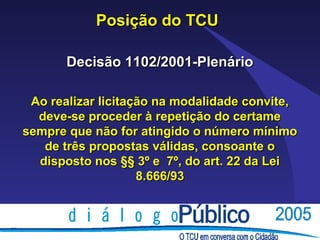 Posição do TCU

       Decisão 1102/2001-Plenário

 Ao realizar licitação na modalidade convite,
  deve-se proceder à repetição do certame
sempre que não for atingido o número mínimo
   de três propostas válidas, consoante o
  disposto nos §§ 3º e 7º, do art. 22 da Lei
                    8.666/93
 