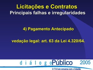 Licitações e Contratos
Principais falhas e irregularidades


      4) Pagamento Antecipado

vedação legal: art. 63 da Lei 4.320/64.
 