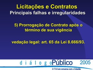 Licitações e Contratos
Principais falhas e irregularidades

  5) Prorrogação de Contrato após o
        término de sua vigência

vedação legal: art. 65 da Lei 8.666/93.
 