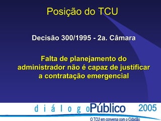 Posição do TCU

    Decisão 300/1995 - 2a. Câmara

      Falta de planejamento do
administrador não é capaz de justificar
     a contratação emergencial
 