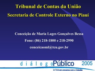 Tribunal de Contas da União
Secretaria de Controle Externo no Piauí


   Conceição de Maria Lages Gonçalves Bessa
        Fone: (86) 218-1800 e 218-2990
           conceicaoml@tcu.gov.br
 
