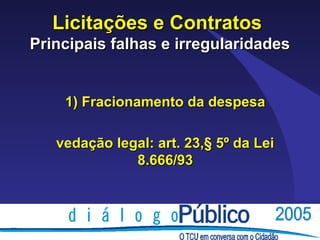 Licitações e Contratos
Principais falhas e irregularidades


    1) Fracionamento da despesa

   vedação legal: art. 23,§ 5º da Lei
              8.666/93
 