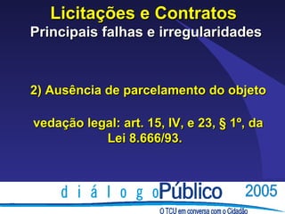 Licitações e Contratos
Principais falhas e irregularidades



2) Ausência de parcelamento do objeto

vedação legal: art. 15, IV, e 23, § 1º, da
           Lei 8.666/93.
 
