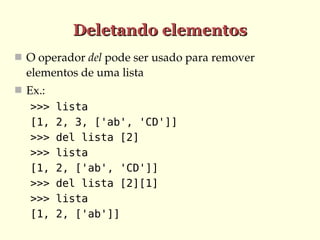 Deletando elementos
 O operador del pode ser usado para remover 
  elementos de uma lista
 Ex.:
   >>>   lista
   [1,   2, 3, ['ab', 'CD']]
   >>>   del lista [2]
   >>>   lista
   [1,   2, ['ab', 'CD']]
   >>>   del lista [2][1]
   >>>   lista
   [1,   2, ['ab']]
 