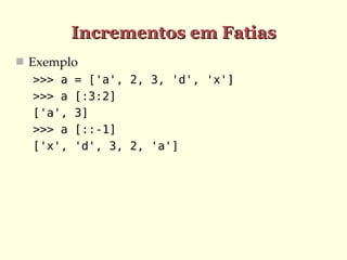 Incrementos em Fatias
 Exemplo
  >>> a   = ['a', 2, 3, 'd', 'x']
  >>> a   [:3:2]
  ['a',   3]
  >>> a   [::-1]
  ['x',   'd', 3, 2, 'a']
 