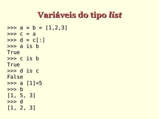 Variáveis do tipo list
>>> a = b = [1,2,3]
>>> c = a
>>> d = c[:]
>>> a is b
True
>>> c is b
True
>>> d is c
False
>>> a [1]=5
>>> b
[1, 5, 3]
>>> d
[1, 2, 3]
 