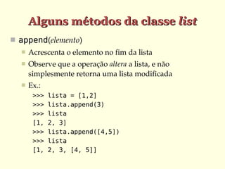Alguns métodos da classe list
 append(elemento)
     Acrescenta o elemento no fim da lista
     Observe que a operação altera a lista, e não 
      simplesmente retorna uma lista modificada
     Ex.:
       >>>   lista = [1,2]
       >>>   lista.append(3)
       >>>   lista
       [1,   2, 3]
       >>>   lista.append([4,5])
       >>>   lista
       [1,   2, 3, [4, 5]]
 