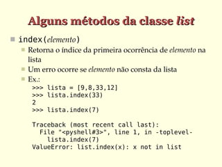 Alguns métodos da classe list
 index(elemento)
    Retorna o índice da primeira ocorrência de elemento na 
     lista
    Um erro ocorre se elemento não consta da lista
    Ex.:
      >>> lista = [9,8,33,12]
      >>> lista.index(33)
      2
      >>> lista.index(7)

      Traceback (most recent call last):
        File "<pyshell#3>", line 1, in -toplevel-
          lista.index(7)
      ValueError: list.index(x): x not in list
 