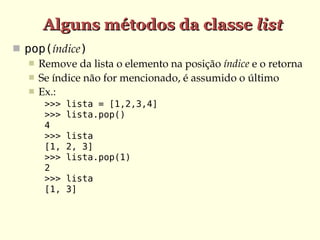 Alguns métodos da classe list
 pop(índice)
    Remove da lista o elemento na posição índice e o retorna
    Se índice não for mencionado, é assumido o último
    Ex.:
      >>>   lista = [1,2,3,4]
      >>>   lista.pop()
      4
      >>>   lista
      [1,   2, 3]
      >>>   lista.pop(1)
      2
      >>>   lista
      [1,   3]
 