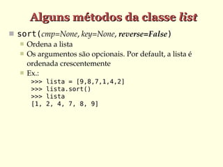 Alguns métodos da classe list
 sort(cmp=None, key=None, reverse=False)
    Ordena a lista
    Os argumentos são opcionais. Por default, a lista é 
     ordenada crescentemente
    Ex.:
      >>>   lista = [9,8,7,1,4,2]
      >>>   lista.sort()
      >>>   lista
      [1,   2, 4, 7, 8, 9]
 