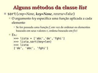 Alguns métodos da classe list
 sort(cmp=None, key=None, reverse=False)
    O argumento key especifica uma função aplicada a cada 
     elemento
           Se for passada uma função f, em vez de ordenar os elementos 
            baseado em seus valores v, ordena baseado em f(v)
      Ex.:
        >>> lista = ['abc','de','fghi']
        >>> lista.sort(key=len)
        >>> lista
        ['de', 'abc', 'fghi']
 