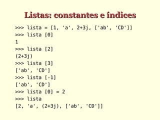 Listas: constantes e índices
>>> lista = [1, 'a', 2+3j, ['ab', 'CD']]
>>> lista [0]
1
>>> lista [2]
(2+3j)
>>> lista [3]
['ab', 'CD']
>>> lista [-1]
['ab', 'CD']
>>> lista [0] = 2
>>> lista
[2, 'a', (2+3j), ['ab', 'CD']]
 