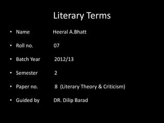 Literary Terms
• Name         Heeral A.Bhatt

• Roll no.     07

• Batch Year   2012/13

• Semester     2

• Paper no.    8 (Literary Theory & Criticism)

• Guided by    DR. Dilip Barad
 