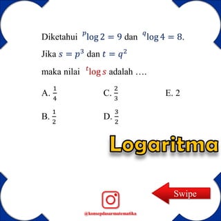 @konsepdasarmatematika
Diketahui
𝑝
log 2 = 9 dan
𝑞
log 4 = 8.
Jika 𝑠 = 𝑝3
dan 𝑡 = 𝑞2
maka nilai 𝑡
log 𝑠 adalah ….
A.
1
4
C.
2
3
E. 2
B.
1
2
D.
3
2
Swipe
 