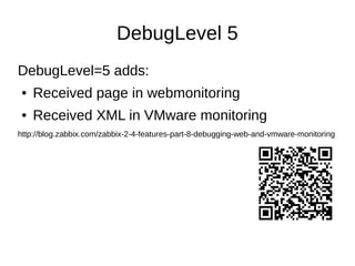 DebugLevel 5
DebugLevel=5 adds:
● Received page in webmonitoring
● Received XML in VMware monitoring
http://blog.zabbix.co...
