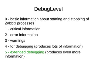 DebugLevel
0 - basic information about starting and stopping of
Zabbix processes
1 - critical information
2 - error inform...