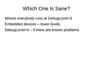 Which One Is Sane?
Almost everybody runs at DebugLevel=3
Embedded devices – lower levels
DebugLevel=4 – if there are known...