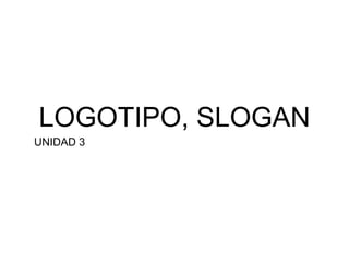 LOGOTIPO, SLOGAN
UNIDAD 3
 