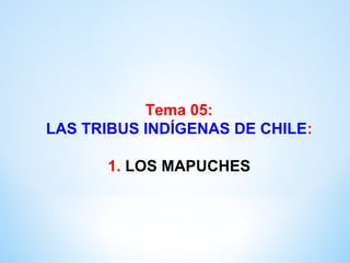 Tema 05:
LAS TRIBUS INDÍGENAS DE CHILE:
1. LOS MAPUCHES
 