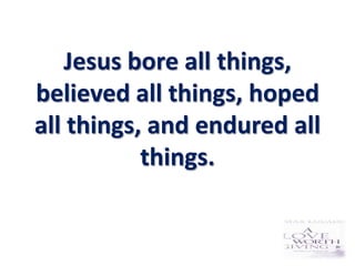 Jesus bore all things,
believed all things, hoped
all things, and endured all
           things.
 