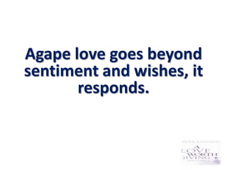 Agape love goes beyond
sentiment and wishes, it
       responds.
 