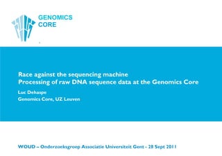 Luc Dehaspe Genomics Core, UZ Leuven WOUD – Onderzoeksgroep Associatie Universiteit Gent - 28 Sept 2011  Race against the sequencing machineProcessing of raw DNA sequence data at the Genomics Core 