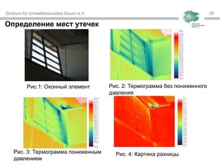 Zentrum für Umweltbewusstes Bauen e.V. 3030
Определение мест утечек
Рис.1: Оконный элемент Рис. 2: Термограмма без пониженного
давления
Рис. 3: Термограмма пониженным
давлением
Рис. 4: Картина разницы
 