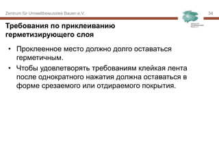 Zentrum für Umweltbewusstes Bauen e.V. 3434
• Проклеенное место должно долго оставаться
герметичным.
• Чтобы удовлетворять требованиям клейкая лента
после однократного нажатия должна оставаться в
форме срезаемого или отдираемого покрытия.
Требования по приклеиванию
герметизирующего слоя
 