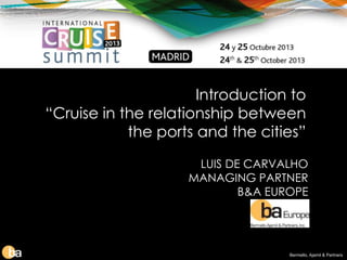Introduction to
“Cruise in the relationship between
the ports and the cities”
LUIS DE CARVALHO
MANAGING PARTNER
B&A EUROPE

Bermello, Ajamil & Partners

 
