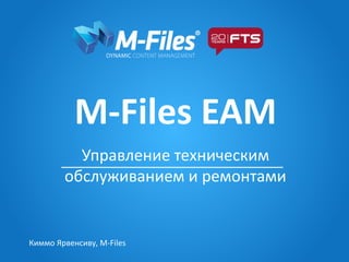 M-Files EAM
Управление техническим
обслуживанием и ремонтами
Киммо Ярвенсиву, M-Files
 