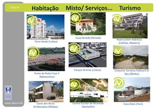 LiderA        Habitação                Misto/ Serviços...                 Turismo



                                               Casa Peneda (Peneda)
                                                                           Hotel Jardim Atlântico
                   Torre Verde (Lisboa)
                                                                            (Calheta, Madeira)



                                              Plano
                                            Reconhecimento

                                              Parque Oriente (Lisboa)     Conjunto Turístico Falésia D´El
                  Ponte da Pedra Fase II                                          Rey (Óbidos)
                      (Matosinhos)




www.lidera.info      Casas dos Arcos         Centro Escolar de Alcanede          Casa Oásis (Faro)
                  42 Moradias (Óbidos)               (Santarém)
 