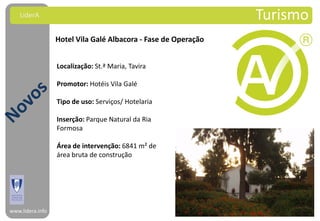 LiderA                                                      Turismo
                  Hotel Vila Galé Albacora - Fase de Operação


                  Localização: St.ª Maria, Tavira

                  Promotor: Hotéis Vila Galé

                  Tipo de uso: Serviços/ Hotelaria

                  Inserção: Parque Natural da Ria
                  Formosa

                  Área de intervenção: 6841 m² de
                  área bruta de construção




www.lidera.info
 
