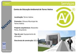LiderA                                                        Serviços
                  Centro de Educação Ambiental de Torres Vedras


                  Localização: Torres Vedras

                  Promotor: Câmara Municipal de
                  Torres Vedras

                  Projecto arquitectura: Alexandra
                  Paiva, Arquitecta

                  Tipo de uso: Equipamento de
                  educação

                  Área bruta de construção: 822,50 m2




www.lidera.info
 
