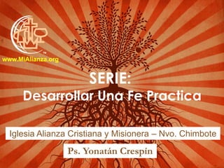 SERIE:
Desarrollar Una Fe Practica
Iglesia Alianza Cristiana y Misionera – Nvo. Chimbote
Ps. Yonatán Crespín
www.MiAlianza.org
 
