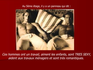 Au 5ème étage, il y a un panneau qui dit : Ces hommes ont un travail, aiment les enfants, sont TRES SEXY, aident aux travaux ménagers et sont très romantiques.   