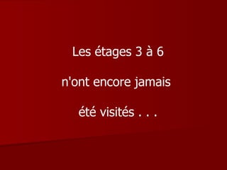 Les étages 3 à 6 n'ont encore jamais  été visités . . . 
