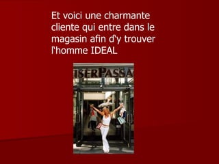 Et voici une charmante cliente qui entre dans le magasin afin d‘y trouver l‘homme IDEAL  