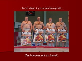 - Au 1er étage, il y a un panneau qui dit : Ces hommes ont un travail. 