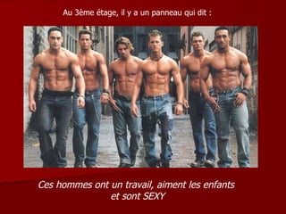 Au 3ème étage, il y a un panneau qui dit : Ces hommes ont un travail, aiment les enfants  et sont SEXY 