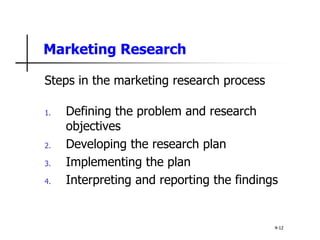 Marketing Research
Steps in the marketing research process
1. Defining the problem and research
objectives
2. Developing the research plan
3. Implementing the plan
4. Interpreting and reporting the findings
4-12
 